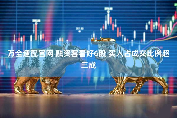 万全速配官网 融资客看好6股 买入占成交比例超三成
