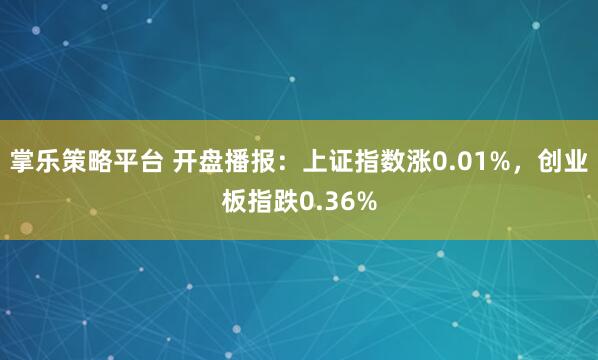 掌乐策略平台 开盘播报：上证指数涨0.01%，创业板指跌0.36%