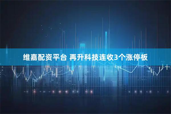 维嘉配资平台 再升科技连收3个涨停板