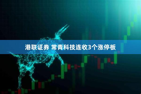 港联证券 常青科技连收3个涨停板