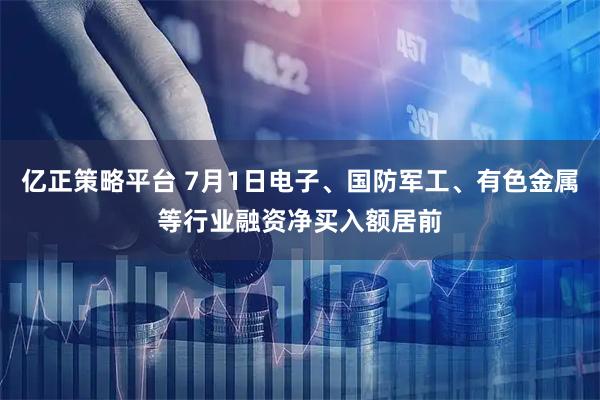 亿正策略平台 7月1日电子、国防军工、有色金属等行业融资净买入额居前