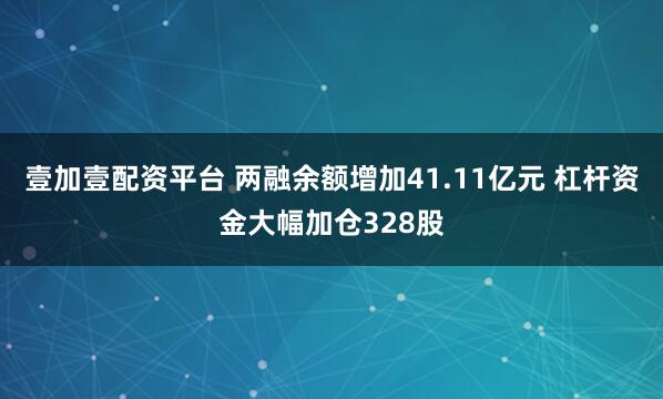 壹加壹配资平台 两融余额增加41.11亿元 杠杆资金大幅加仓328股