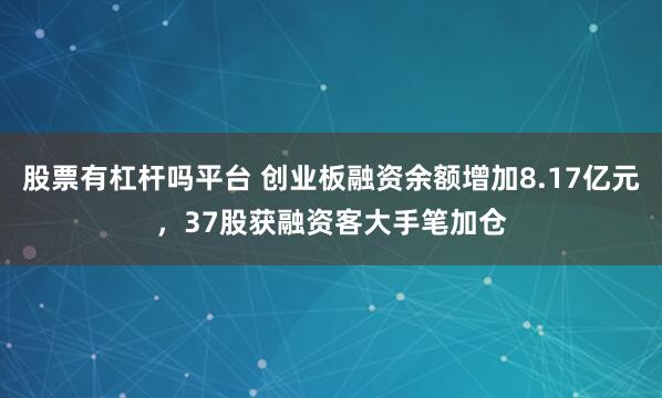 股票有杠杆吗平台 创业板融资余额增加8.17亿元，37股获融资客大手笔加仓