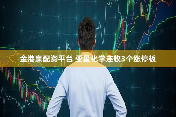 金港赢配资平台 亚星化学连收3个涨停板