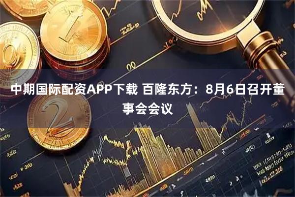 中期国际配资APP下载 百隆东方：8月6日召开董事会会议