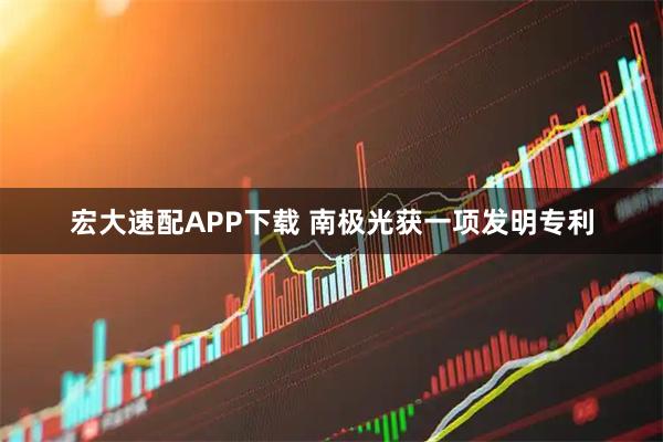 宏大速配APP下载 南极光获一项发明专利