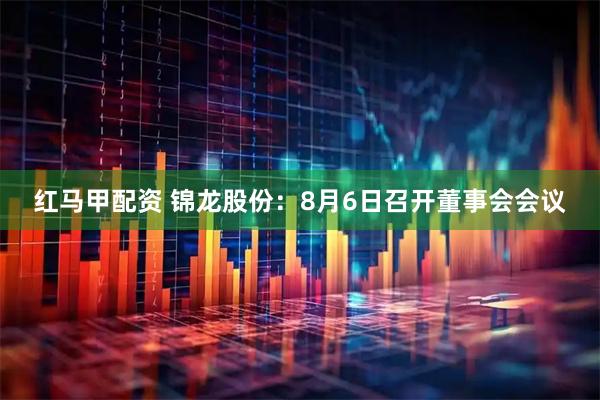 红马甲配资 锦龙股份：8月6日召开董事会会议