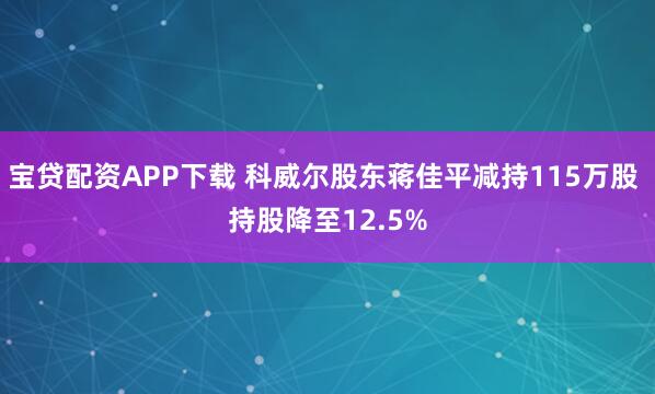 宝贷配资APP下载 科威尔股东蒋佳平减持115万股 持股降至12.5%