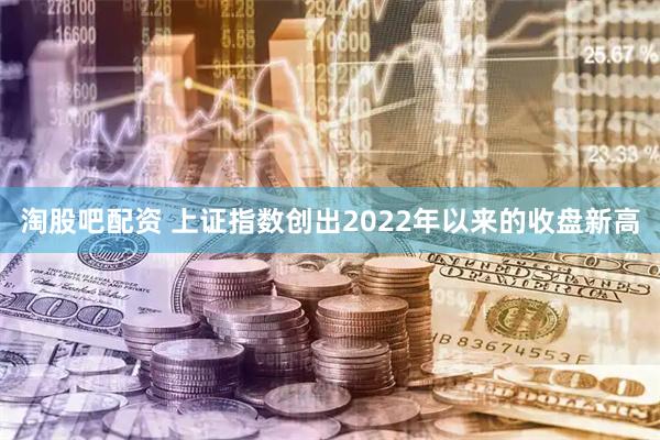 淘股吧配资 上证指数创出2022年以来的收盘新高