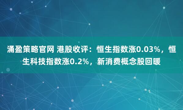 涌盈策略官网 港股收评：恒生指数涨0.03%，恒生科技指数涨0.2%，新消费概念股回暖