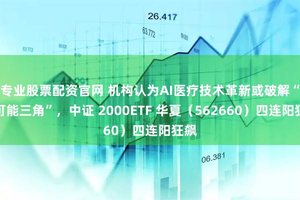 专业股票配资官网 机构认为AI医疗技术革新或破解“不可能三角”，中证 2000ETF 华夏（562660）四连阳狂飙