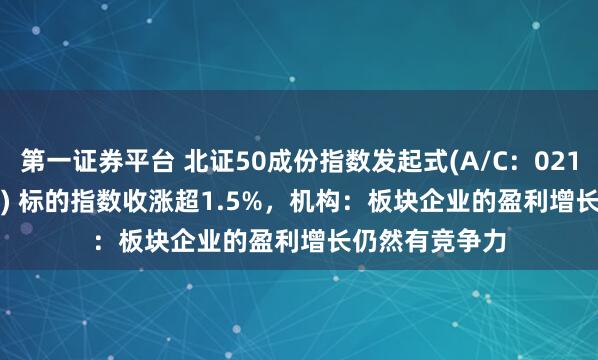 第一证券平台 北证50成份指数发起式(A/C：021687/021688) 标的指数收涨超1.5%，机构：板块企业的盈利增长仍然有竞争力