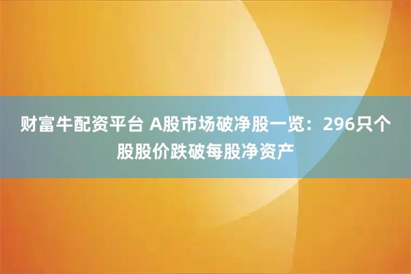 财富牛配资平台 A股市场破净股一览：296只个股股价跌破每股净资产