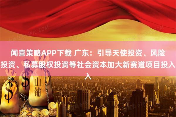 闻喜策略APP下载 广东：引导天使投资、风险投资、私募股权投资等社会资本加大新赛道项目投入