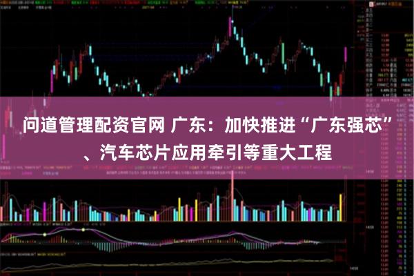 问道管理配资官网 广东：加快推进“广东强芯”、汽车芯片应用牵引等重大工程
