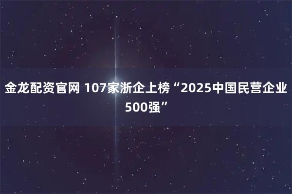金龙配资官网 107家浙企上榜“2025中国民营企业500强”