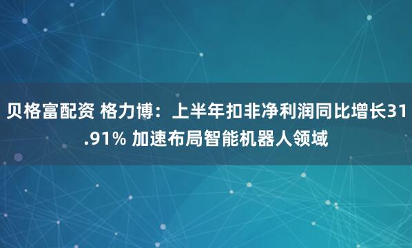 贝格富配资 格力博：上半年扣非净利润同比增长31.91% 加速布局智能机器人领域