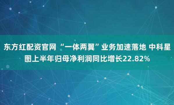 东方红配资官网 “一体两翼”业务加速落地 中科星图上半年归母净利润同比增长22.82%