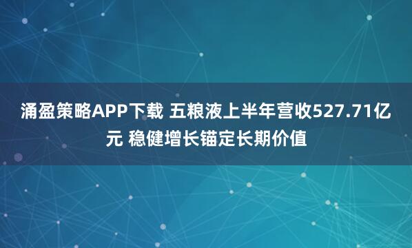 涌盈策略APP下载 五粮液上半年营收527.71亿元 稳健增长锚定长期价值