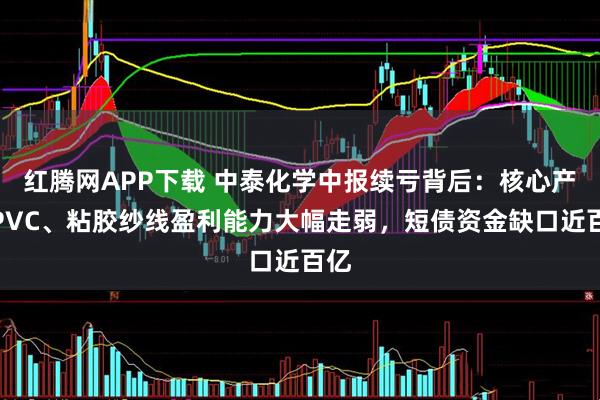 红腾网APP下载 中泰化学中报续亏背后：核心产品PVC、粘胶纱线盈利能力大幅走弱，短债资金缺口近百亿