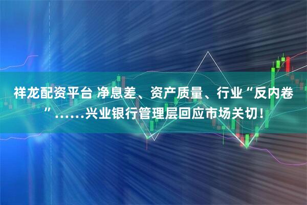 祥龙配资平台 净息差、资产质量、行业“反内卷”……兴业银行管理层回应市场关切！
