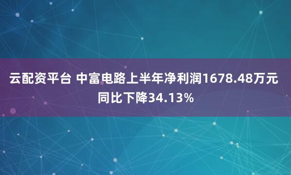 云配资平台 中富电路上半年净利润1678.48万元 同比下降34.13%