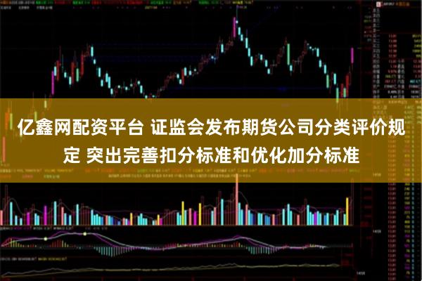 亿鑫网配资平台 证监会发布期货公司分类评价规定 突出完善扣分标准和优化加分标准
