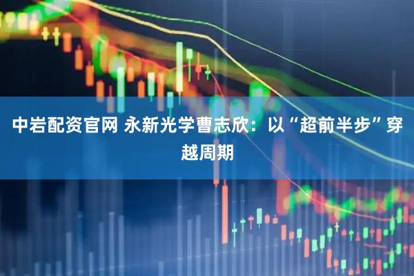 中岩配资官网 永新光学曹志欣：以“超前半步”穿越周期