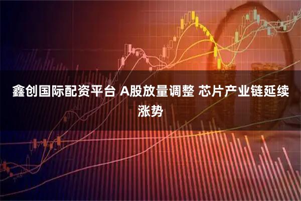 鑫创国际配资平台 A股放量调整 芯片产业链延续涨势
