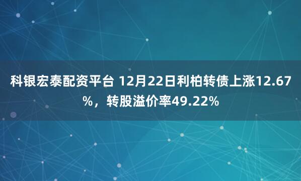科银宏泰配资平台 12月22日利柏转债上涨12.67%，转股溢价率49.22%