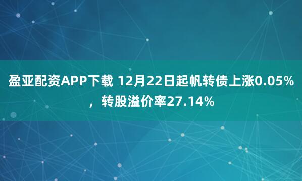 盈亚配资APP下载 12月22日起帆转债上涨0.05%，转股溢价率27.14%
