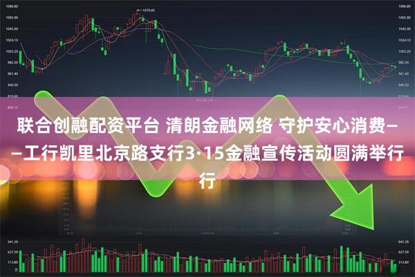 联合创融配资平台 清朗金融网络 守护安心消费——工行凯里北京路支行3·15金融宣传活动圆满举行