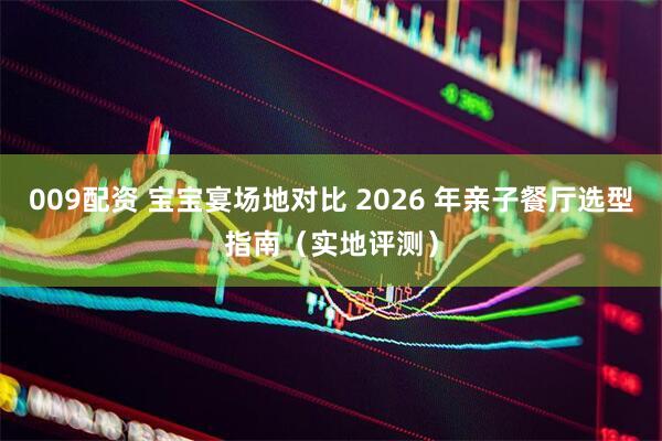 009配资 宝宝宴场地对比 2026 年亲子餐厅选型指南（实地评测）