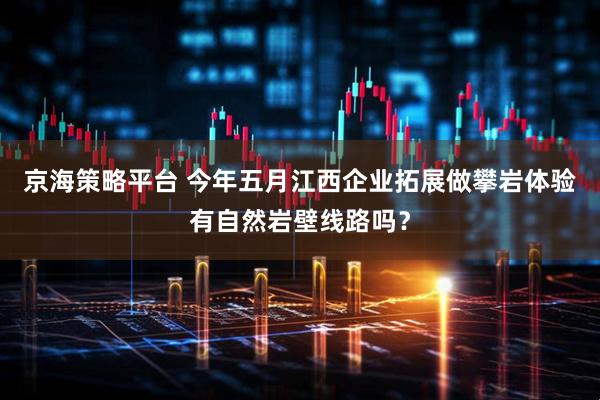 京海策略平台 今年五月江西企业拓展做攀岩体验有自然岩壁线路吗？